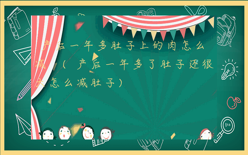产后一年多肚子上的肉怎么减 (产后一年多了肚子还很大怎么减肚子)